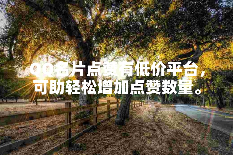 QQ名片点赞有低价平台，可助轻松增加点赞数量。