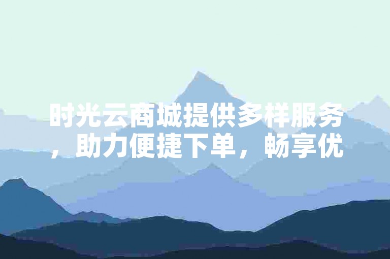 时光云商城提供多样服务，助力便捷下单，畅享优质体验。