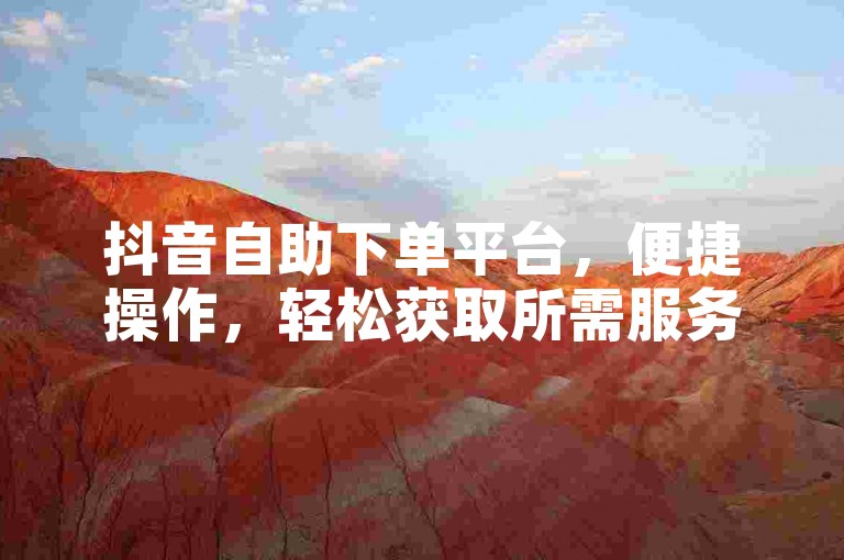 抖音自助下单平台，便捷操作，轻松获取所需服务。