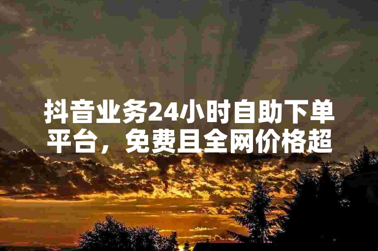 抖音业务24小时自助下单平台，免费且全网价格超实惠。