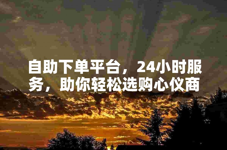 自助下单平台，24小时服务，助你轻松选购心仪商品。