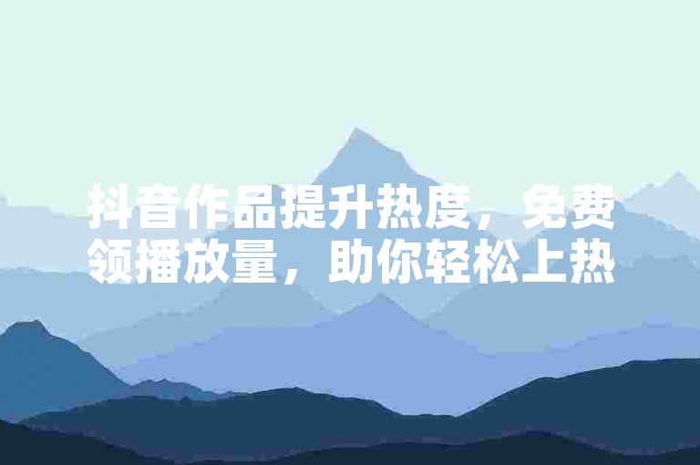 抖音作品提升热度，免费领播放量，助你轻松上热门。