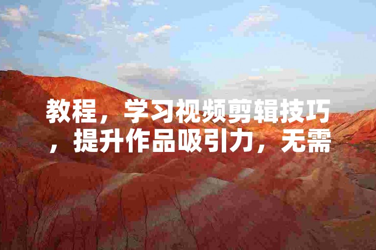 教程，学习视频剪辑技巧，提升作品吸引力，无需依赖外部刷量服务。
