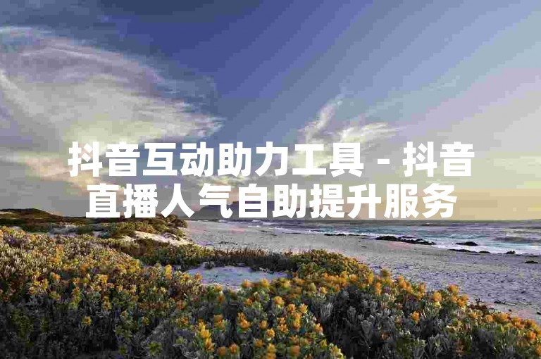 抖音互动助力工具 - 抖音直播人气自助提升服务
