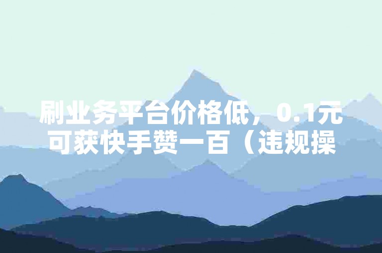 刷业务平台价格低，0.1元可获快手赞一百（违规操作不可取）