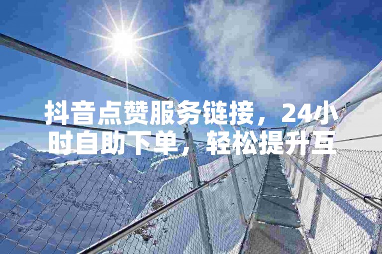 抖音点赞服务链接，24小时自助下单，轻松提升互动热度。