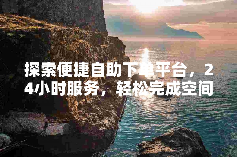 探索便捷自助下单平台，24小时服务，轻松完成空间转发需求。