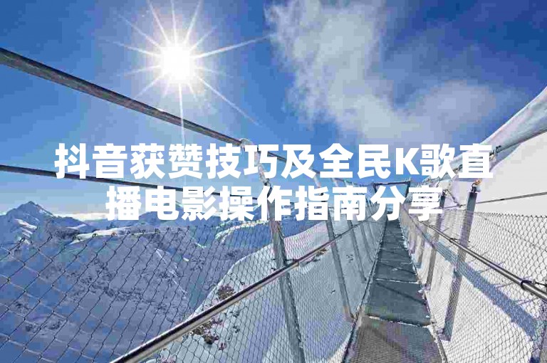 抖音获赞技巧及全民K歌直播电影操作指南分享