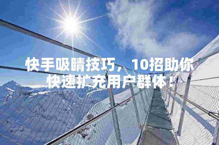 快手吸睛技巧，10招助你快速扩充用户群体！