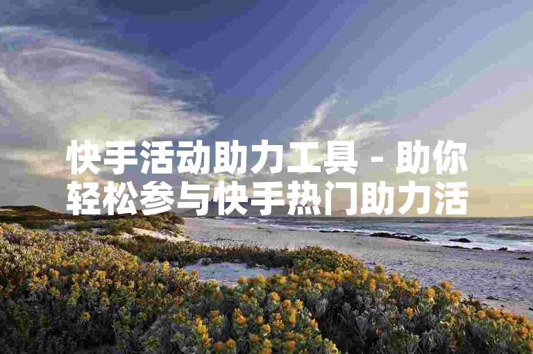 快手活动助力工具 - 助你轻松参与快手热门助力活动