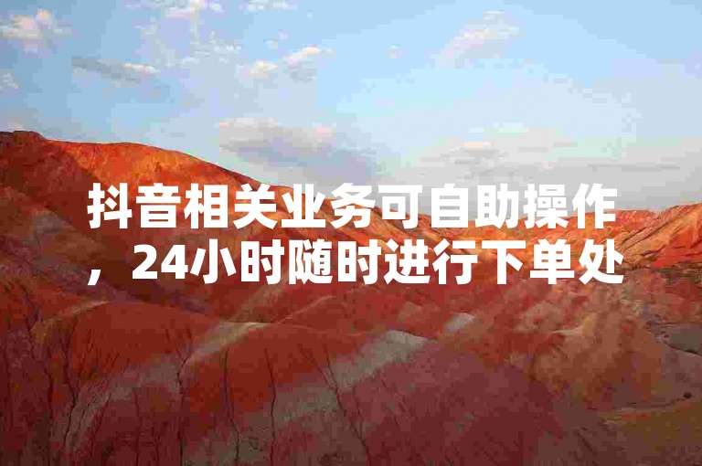 抖音相关业务可自助操作，24小时随时进行下单处理。
