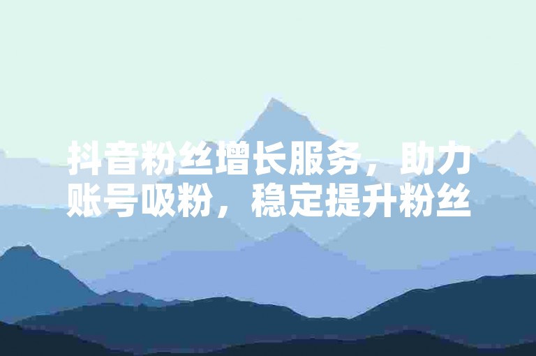抖音粉丝增长服务，助力账号吸粉，稳定提升粉丝量。