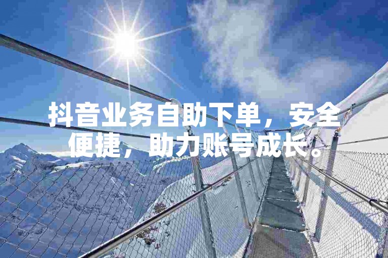 抖音业务自助下单，安全便捷，助力账号成长。