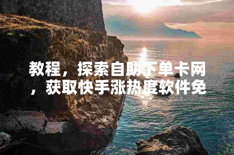 教程，探索自助下单卡网，获取快手涨热度软件免费资源
