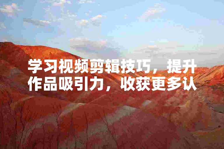 学习视频剪辑技巧，提升作品吸引力，收获更多认可。