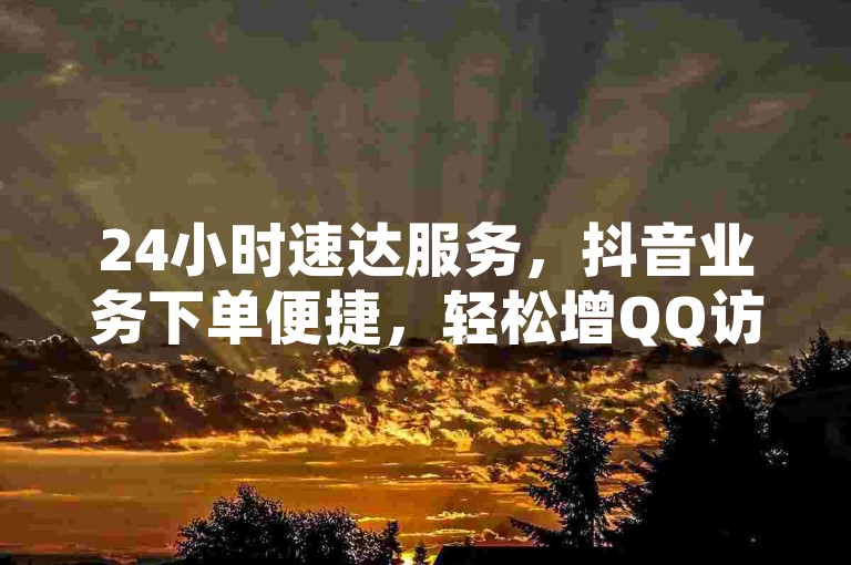 24小时速达服务，抖音业务下单便捷，轻松增QQ访客量。