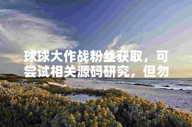 球球大作战粉丝获取，可尝试相关源码研究，但勿涉违规途径。