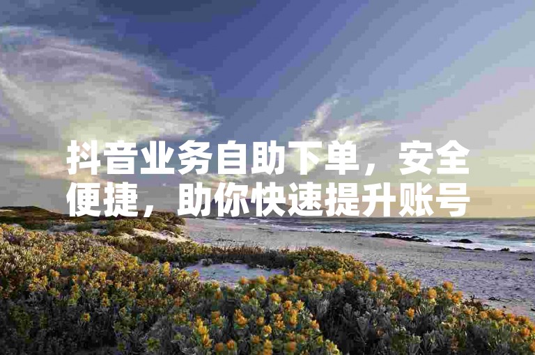 抖音业务自助下单，安全便捷，助你快速提升账号影响力。