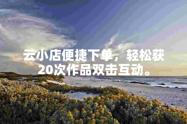 云小店便捷下单，轻松获20次作品双击互动。