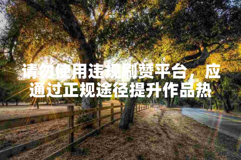 请勿使用违规刷赞平台，应通过正规途径提升作品热度。