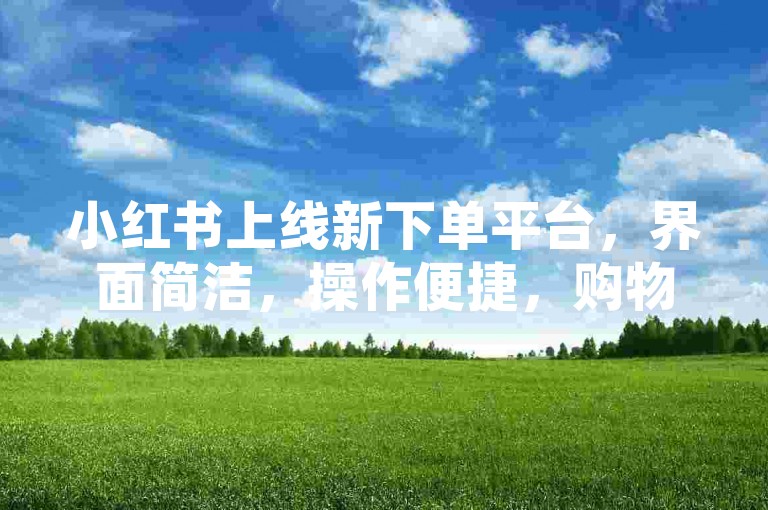 小红书上线新下单平台，界面简洁，操作便捷，购物体验大升级。
