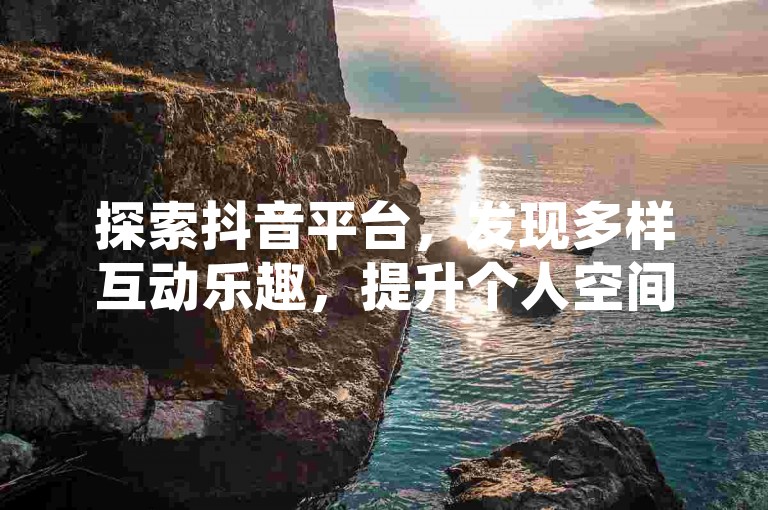 探索抖音平台，发现多样互动乐趣，提升个人空间魅力。