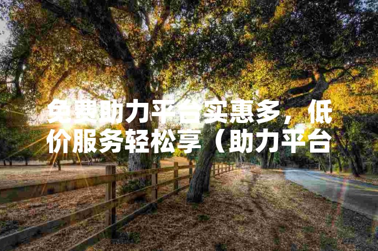 免费助力平台实惠多，低价服务轻松享（助力平台，低价实惠）