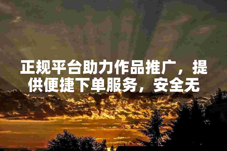 正规平台助力作品推广，提供便捷下单服务，安全无忧。