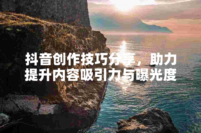 抖音创作技巧分享，助力提升内容吸引力与曝光度。
