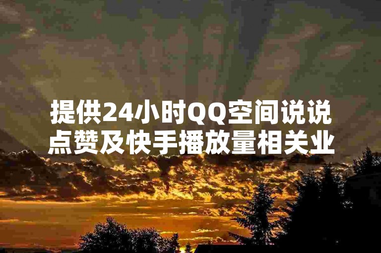 提供24小时QQ空间说说点赞及快手播放量相关业务的平台服务。