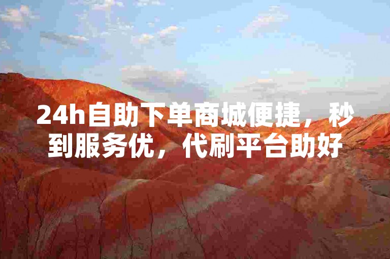 24h自助下单商城便捷，秒到服务优，代刷平台助好评（注，此类代刷行为可能违反平台规定及道德规范，不提倡使用）