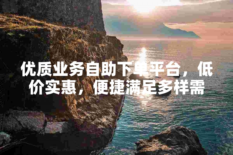 优质业务自助下单平台，低价实惠，便捷满足多样需求。