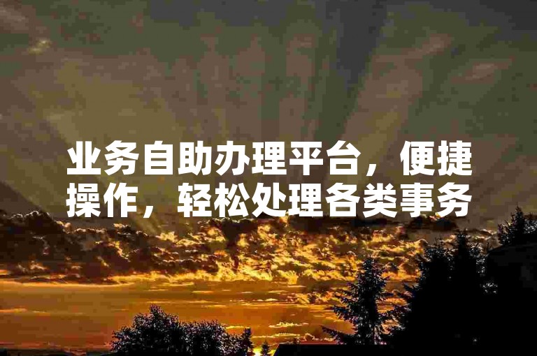 业务自助办理平台，便捷操作，轻松处理各类事务。