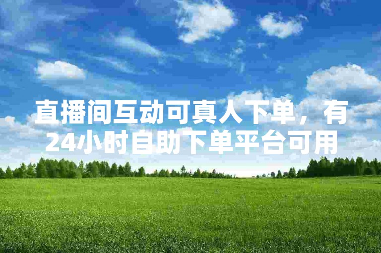 直播间互动可真人下单，有24小时自助下单平台可用。