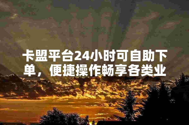 卡盟平台24小时可自助下单，便捷操作畅享各类业务服务。