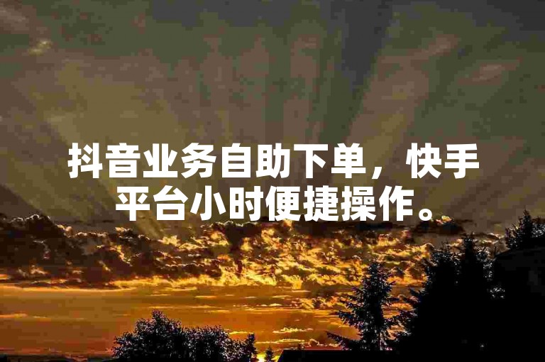 抖音业务自助下单，快手平台小时便捷操作。