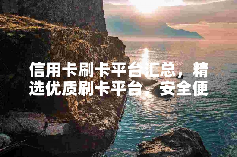 信用卡刷卡平台汇总，精选优质刷卡平台，安全便捷之选