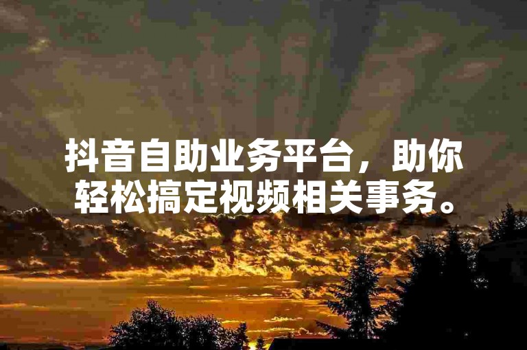抖音自助业务平台，助你轻松搞定视频相关事务。