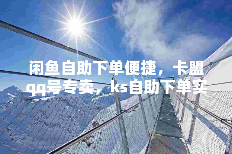 闲鱼自助下单便捷，卡盟qq号专卖，ks自助下单实惠