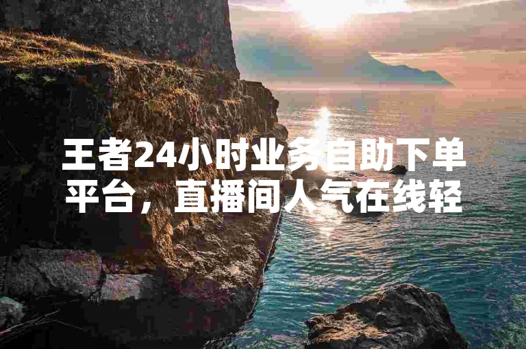 王者24小时业务自助下单平台，直播间人气在线轻松购。