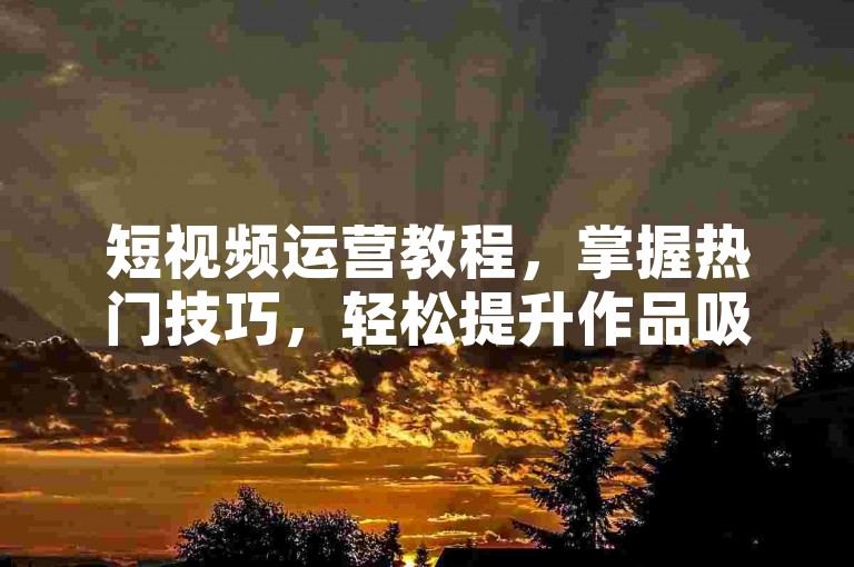 短视频运营教程，掌握热门技巧，轻松提升作品吸引力。