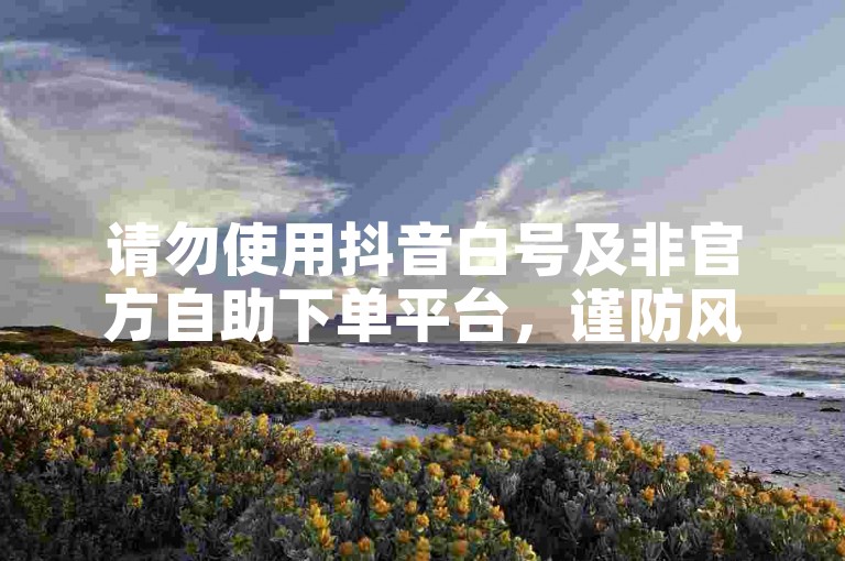 请勿使用抖音白号及非官方自助下单平台，谨防风险。