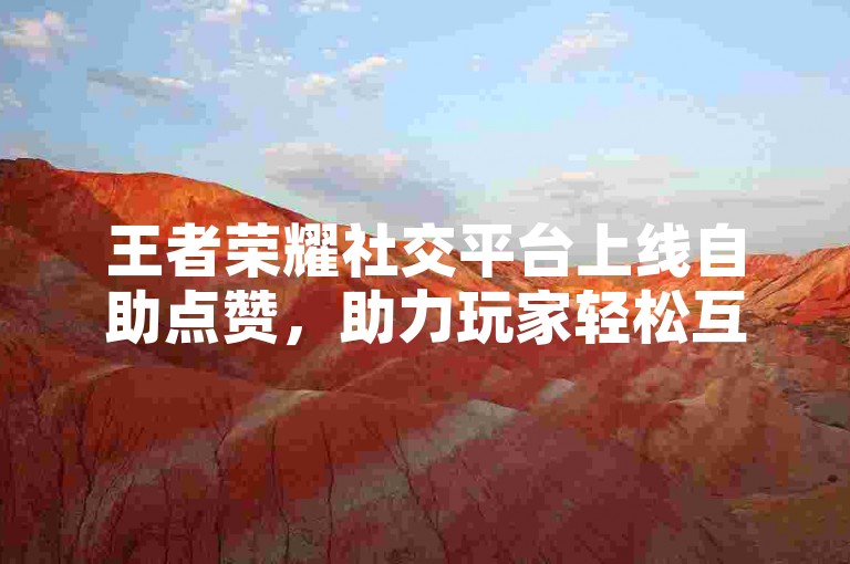王者荣耀社交平台上线自助点赞，助力玩家轻松互动交流。