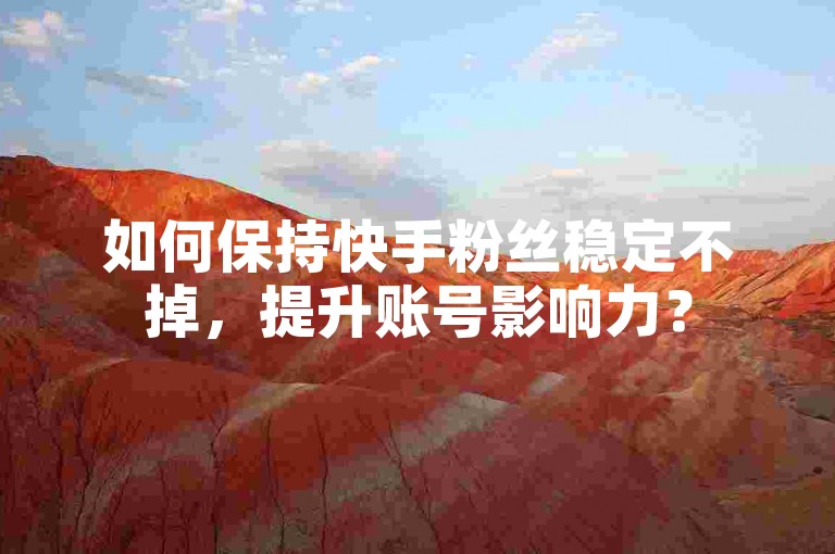 如何保持快手粉丝稳定不掉，提升账号影响力？