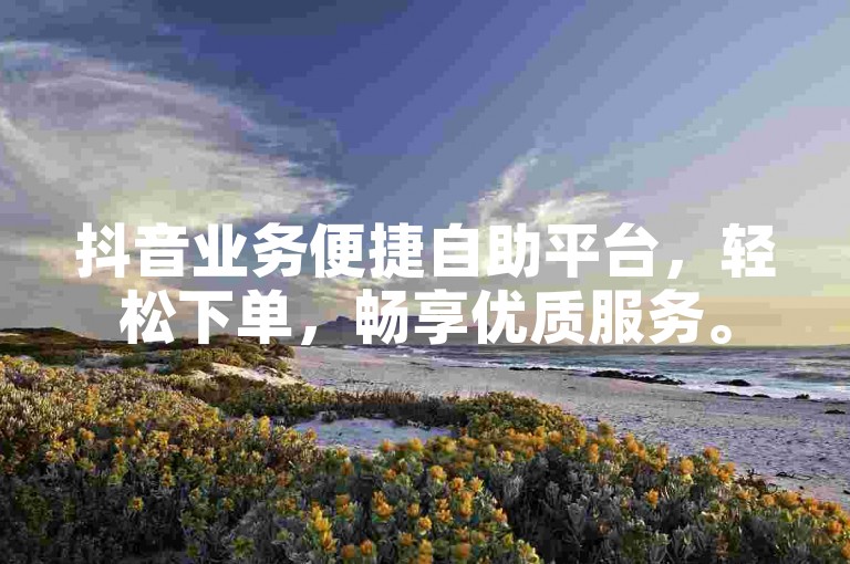 抖音业务便捷自助平台，轻松下单，畅享优质服务。