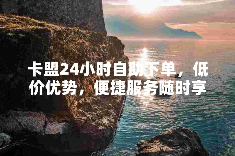 卡盟24小时自助下单，低价优势，便捷服务随时享。