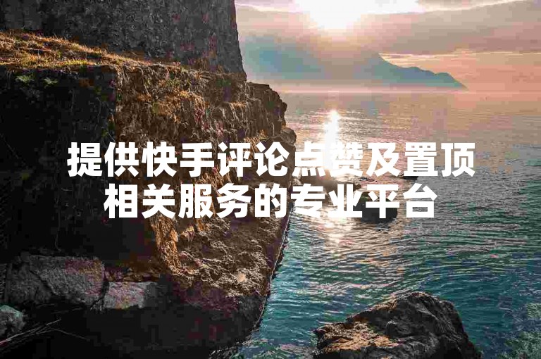 提供快手评论点赞及置顶相关服务的专业平台
