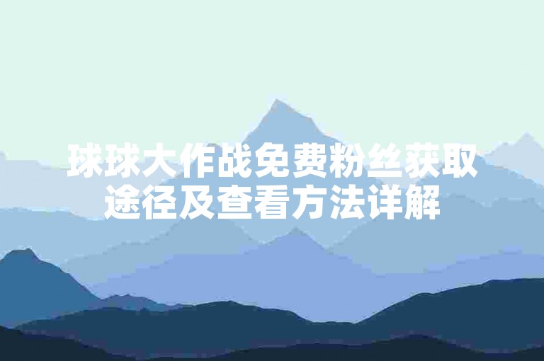 球球大作战免费粉丝获取途径及查看方法详解