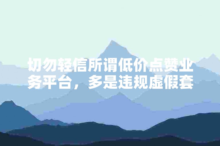 切勿轻信所谓低价点赞业务平台，多是违规虚假套路。