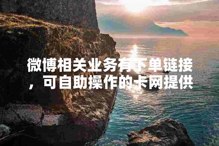 微博相关业务有下单链接，可自助操作的卡网提供便捷服务。